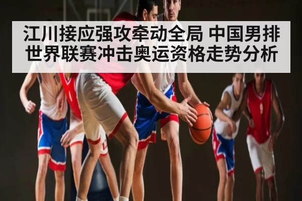 江川接应强攻牵动全局 中国男排世界联赛冲击奥运资格走势分析