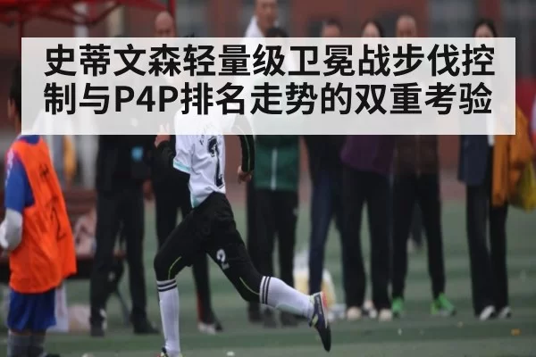 史蒂文森轻量级卫冕战步伐控制与P4P排名走势的双重考验